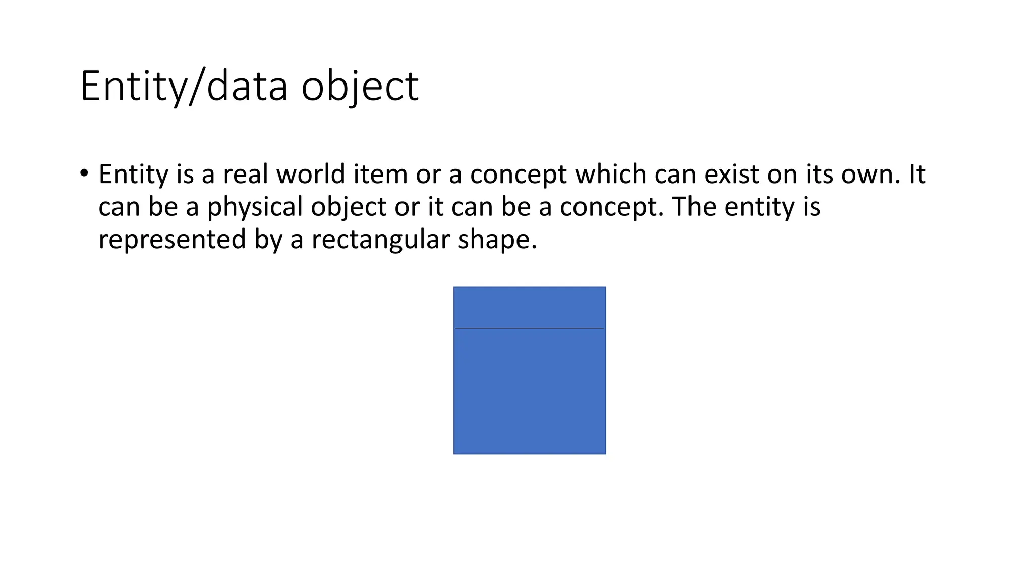 Entity/data object
• Entity is a real world item or a concept which can exist on its own. It
can be a physical object or it can be a concept. The entity is
represented by a rectangular shape.
 
