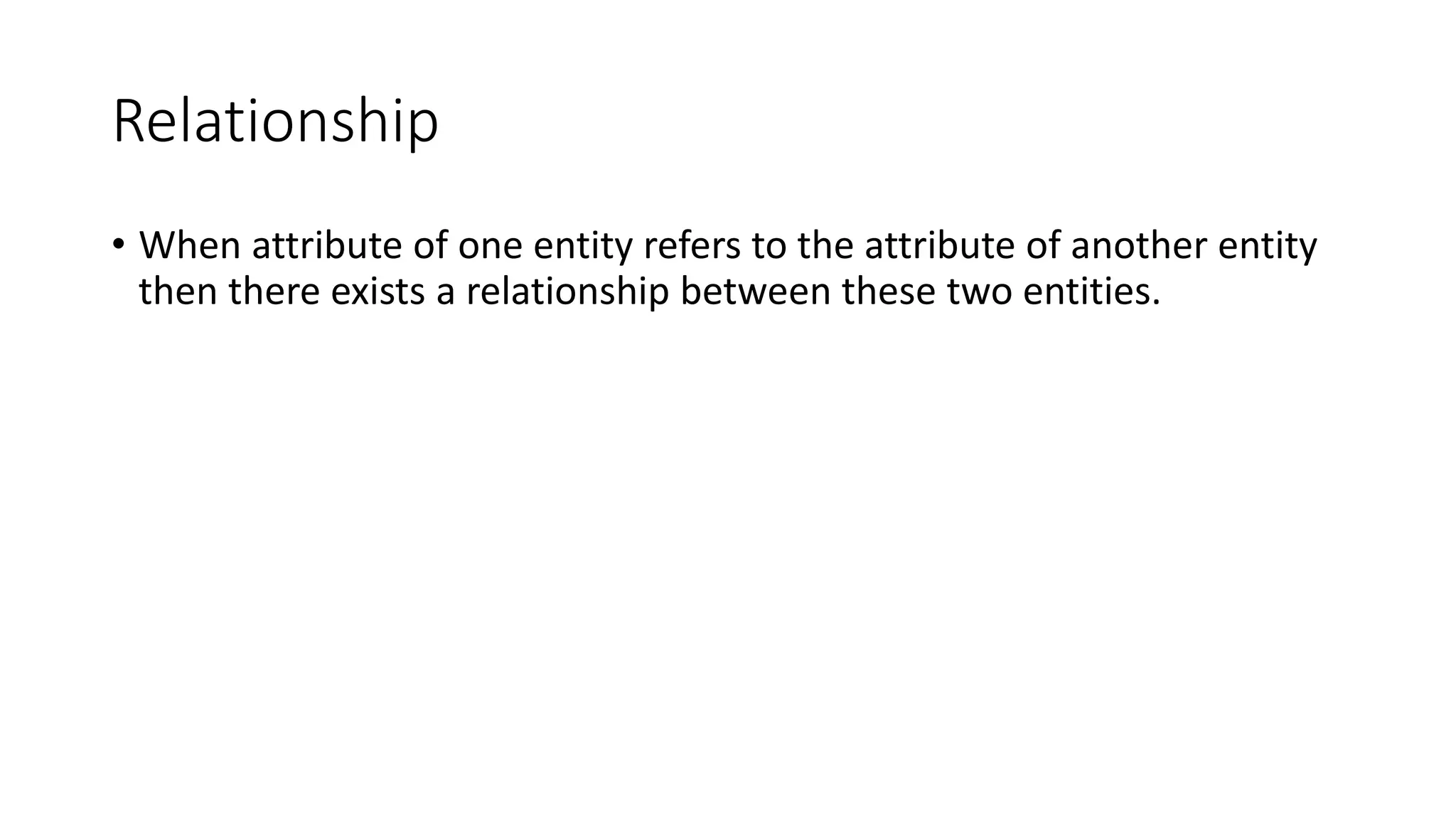Relationship
• When attribute of one entity refers to the attribute of another entity
then there exists a relationship between these two entities.
 