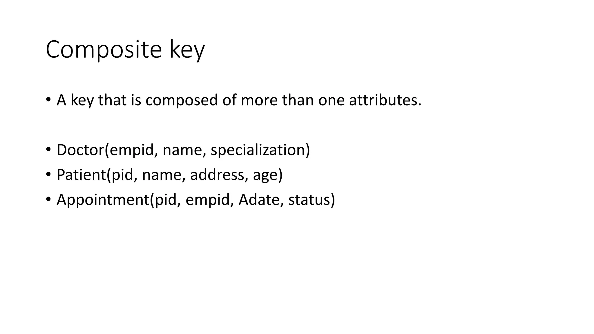 Composite key
• A key that is composed of more than one attributes.
• Doctor(empid, name, specialization)
• Patient(pid, name, address, age)
• Appointment(pid, empid, Adate, status)
 