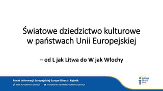 Światowe dziedzictwo kulturowe
w paostwach Unii Europejskiej
– od L jak Litwa do W jak Włochy
 