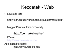 Kezdetek - Web
• Levelezõ lista

  http://tech.groups.yahoo.com/group/permakultura/

• Magyar Permakultúra Szövetség

         http://permakultura.hu/
• Fórum
  http://www.permaforum.hu
Az előadás forrásai:
         http://lmv.hu/erdokertek
 