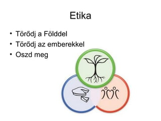 Etika
• Törődj a Földdel
• Törődj az emberekkel
• Oszd meg
 
