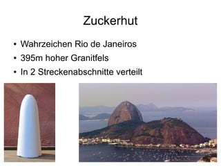 Zuckerhut
● Wahrzeichen Rio de Janeiros
● 395m hoher Granitfels
● In 2 Streckenabschnitte verteilt
 