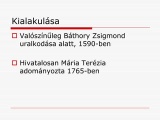 Kialakulása
Valószínűleg Báthory Zsigmond
uralkodása alatt, 1590-ben
Hivatalosan Mária Terézia
adományozta 1765-ben