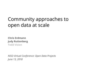 Chris Erdmann
Judy Ruttenberg
Todd Vision
NISO Virtual Conference: Open Data Projects
June 13, 2018
Community approaches to
open data at scale
 