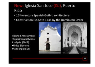 EĞǁ͗ /ŐůĞƐŝĂ ^ĂŶ :ŽƐĞ ;/^:Ϳ͕ WƵĞƌƚŽ
ZŝĐŽ
• ϭϲƚŚͲĐĞŶƚƵƌǇ ^ƉĂŶŝƐŚ 'ŽƚŚŝĐ ĂƌĐŚŝƚĞĐƚƵƌĞ
• ŽŶƐƚƌƵĐƚŝŽŶ͗ ϭϱϯϮ ƚŽ ϭϳϯϱ ďǇ ƚŚĞ ŽŵŝŶŝĐĂŶ KƌĚĞƌ
ϯϯ
WůĂŶŶĞĚ ƐƐĞƐƐŵĞŶƚ͗
•ǆƉĞƌŝŵĞŶƚĂů DŽĚĂů
ŶĂůǇƐŝƐ ;D Ϳ
•ŝŶŝƚĞ ůĞŵĞŶƚ
DŽĚĞůŝŶŐ ;DͿ
 