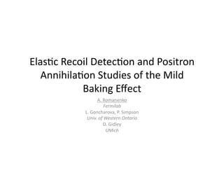 Elas%c	
  Recoil	
  Detec%on	
  and	
  Positron	
  
   Annihila%on	
  Studies	
  of	
  the	
  Mild	
  
              Baking	
  Eﬀect	
  
                          A.	
  Romanenko	
  	
  
                                Fermilab	
  
                 L.	
  Goncharova,	
  P.	
  Simpson	
  	
  
                  Univ.	
  of	
  Western	
  Ontario	
  
                                D.	
  Gidley	
  	
  
                                 UMich	
  
 