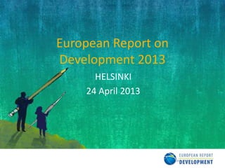 European Report on
Development 2013
HELSINKI
24 April 2013
 