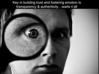 Key in building trust and fostering emotion is transparency & authenticity…warts n’all