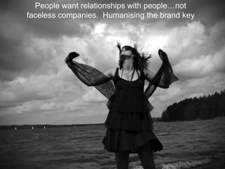 People want relationships with people…not faceless companies.  Humanising the brand key