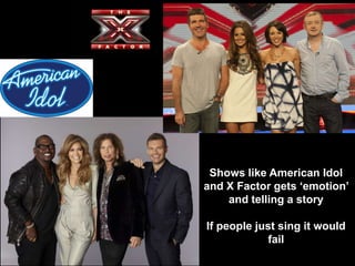 Shows like American Idol and X Factor gets ‘emotion’ and telling a storyIf people just sing it would fail