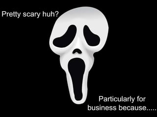Pretty scary huh?Particularly for business because.....