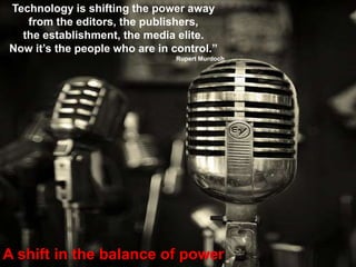 Technology is shifting the power awayfrom the editors, the publishers,the establishment, the media elite.Now it’s the people who are in control.”Rupert MurdochTime spent on social networks is growing at 3 * the overall internet rate , accounting for 10% of internet timeA shift in the balance of power