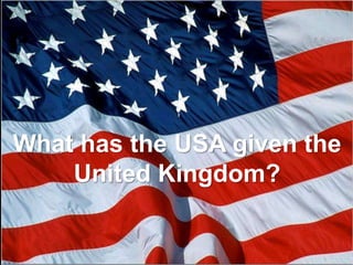 What has the USA given the United Kingdom?