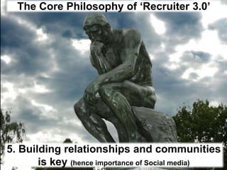 The Core Philosophy of ‘Recruiter 3.0’5. Building relationships and communities is key (hence importance of Social media)