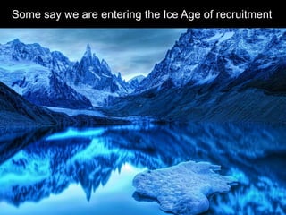 Some say we are entering the Ice Age of recruitment