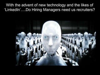 With the advent of new technology and the likes of ‘LinkedIn’….Do Hiring Managers need us recruiters?