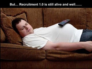 But… Recruitment 1.0 is still alive and well……‘Keeping it easy’