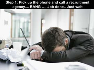 Step 1: Pick up the phone and call a recruitment  agency.... BANG …. Job done.. Just wait