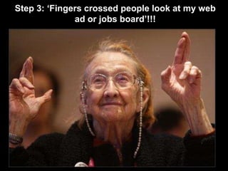 Step 3: ‘Fingers crossed people look at my web ad or jobs board’!!!
