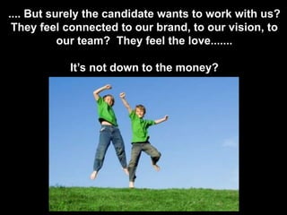 .... But surely the candidate wants to work with us?They feel connected to our brand, to our vision, to our team?  They feel the love.......It’s not down to the money?