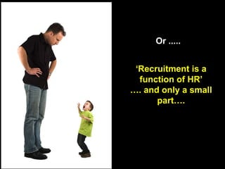 Or .....‘Recruitment is a function of HR’…. and only a small part….