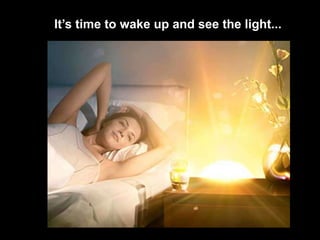 It’s time to wake up and see the light...