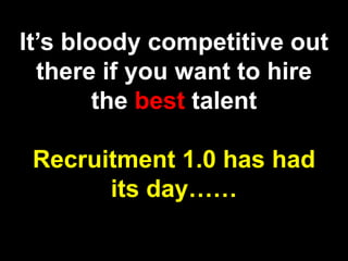 It’s bloody competitive out there if you want to hire the best talentRecruitment 1.0 has had its day……
