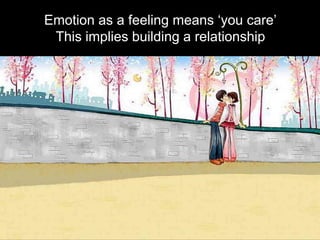 Emotion as a feeling means ‘you care’This implies building a relationship