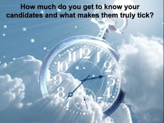 How much do you get to know your candidates and what makes them truly tick?
