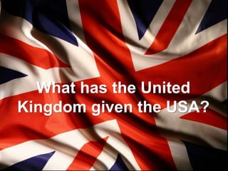 What has the United Kingdom given the USA?