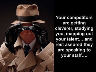 Your competitors are getting cleverer, studying you, mapping out your talent….and rest assured they are speaking to your staff….