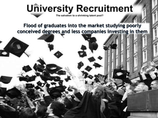 University RecruitmentThe salvation to a shrinking talent pool?Flood of graduates into the market studying poorly conceived degrees and less companies investing in them