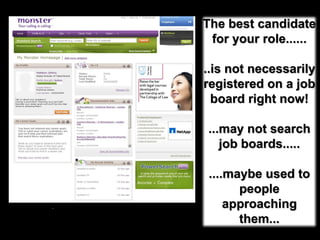 The best candidate for your role........is not necessarily registered on a job board right now!...may not search job boards.........maybe used to people approaching them...