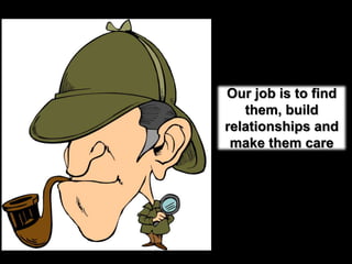 Our job is to find them, build relationships and make them care