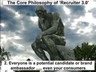 The Core Philosophy of ‘Recruiter 3.0’2. Everyone is a potential candidate or brand ambassador ..... even your consumers