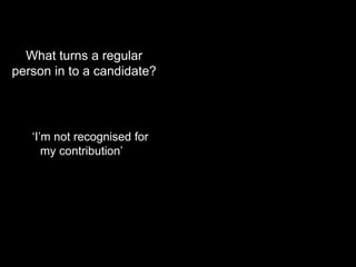 What turns a regular person in to a candidate?‘I’m not recognised for my contribution’