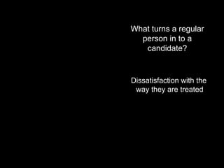 What turns a regular person in to a candidate?Dissatisfaction with the way they are treated