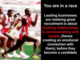 You are in a raceLeading businesses are realising great recruitment is about building relationships & communicating with people, (hence creating an emotional connection with them), before they become a candidate