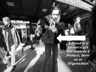 A Brand is a person’s gut feel towards a Product, Service or Organisation