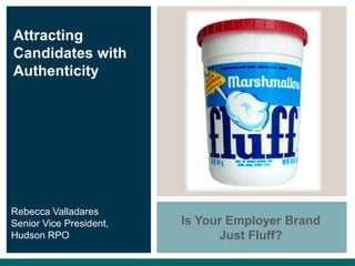 Attracting
Candidates with
Authenticity
Rebecca Valladares
Senior Vice President,
Hudson RPO
Is Your Employer Brand
Just Fluff?
 