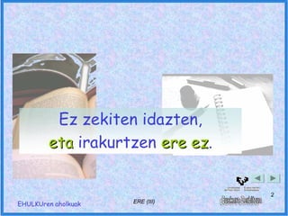 Ez zekiten idazten,
        eta irakurtzen ere ez.
                           ez


                                 2
EHULKUren aholkuak   ERE (III)
 