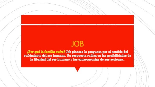 JOB
¿Por qué la familia sufre? Job plantea la pregunta por el sentido del
sufrimiento del ser humano. Su respuesta radica ...