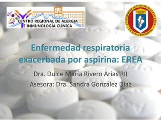 Enfermedad respiratoria
exacerbada por aspirina: EREA
Dra. Dulce María Rivero Arias RII
Asesora: Dra. Sandra González Díaz
 