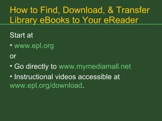 How to Find, Download, & Transfer Library eBooks to Your eReader Start at www.epl.org   or Go directly to  www.mymediamall.net Instructional videos accessible at  www.epl.org/download . 