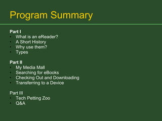 Program Summary Part I What is an eReader? A Short History Why use them? Types Part II My Media Mall Searching for eBooks Checking Out and Downloading Transferring to a Device Part III Tech Petting Zoo Q&A 