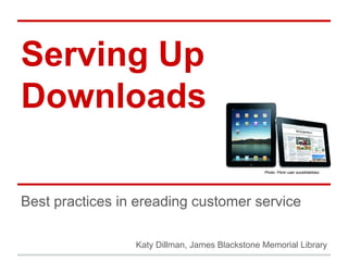 Serving Up
Downloads
Best practices in ereading customer service
Katy Dillman, James Blackstone Memorial Library
Photo: Flickr user sucelloleiloes
 