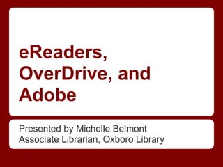 eReaders,
OverDrive, and
Adobe
Presented by Michelle Belmont
Associate Librarian, Oxboro Library
 
