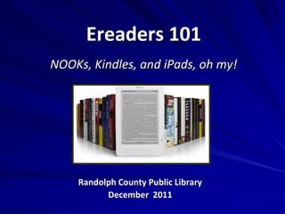 Ereaders 101
NOOKs, Kindles, and iPads, oh my!




    Randolph County Public Library
          December 2011
 