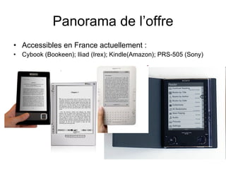 Panorama de l’offre Accessibles en France actuellement : Cybook (Bookeen); Iliad (Irex); Kindle(Amazon); PRS-505 (Sony) 